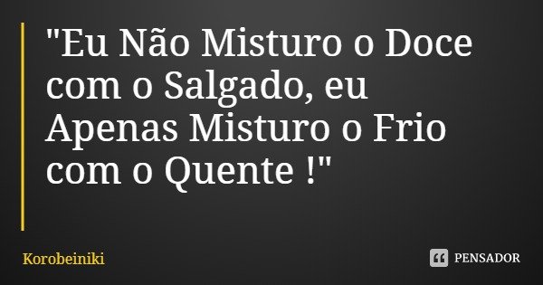 "Eu Não Misturo o Doce com o Salgado, eu Apenas Misturo o Frio com o Quente !"... Frase de Korobeiniki.