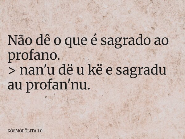 Não dê o que é sagrado ao profano. > nan'u dë u kë e sagradu au profan'nu.... Frase de KÖSMÖPÖLITA 1.0.
