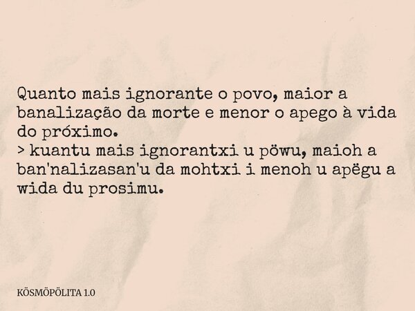 Quanto mais ignorante o povo, maior a banalização da morte e menor o apego à vida do próximo. > kuantu mais ignorantxi u pöwu, maioh a ban'nalizasan'u da moh... Frase de KÖSMÖPÖLITA 1.0.