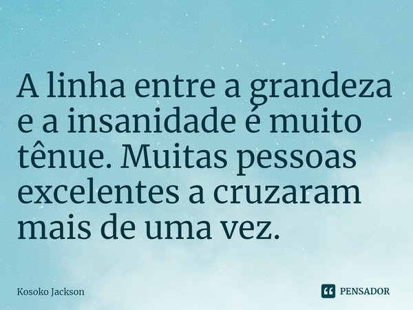 ⁠A linha entre a grandeza e a insanidade é muito tênue. Muitas pessoas excelentes a cruzaram mais de uma vez.... Frase de Kosoko Jackson.