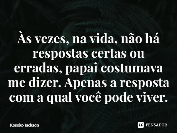 ⁠Às vezes, na vida, não há respostas certas ou erradas, papai costumava me dizer. Apenas a resposta com a qual você pode viver.... Frase de Kosoko Jackson.