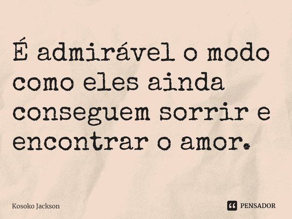 ⁠É admirável o modo como eles ainda conseguem sorrir e encontrar o amor.... Frase de Kosoko Jackson.