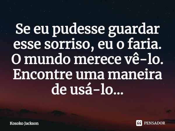 ⁠Se eu pudesse guardar esse sorriso, eu o faria. O mundo merece vê-lo. Encontre uma maneira de usá-lo...... Frase de Kosoko Jackson.