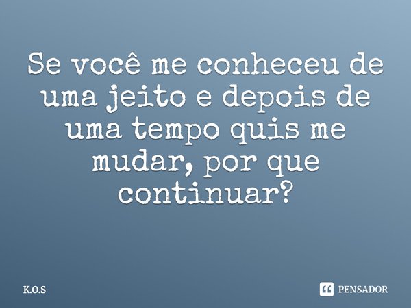 Se você me conheceu de uma jeito e depois de uma tempo quis me mudar, por que continuar?
⁠... Frase de K.O.S.