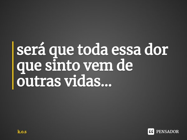 ⁠será que toda essa dor que sinto vem de outras vidas...... Frase de K.O.S.