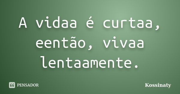 A vidaa é curtaa, eentão, vivaa lentaamente.... Frase de Kossinaty.