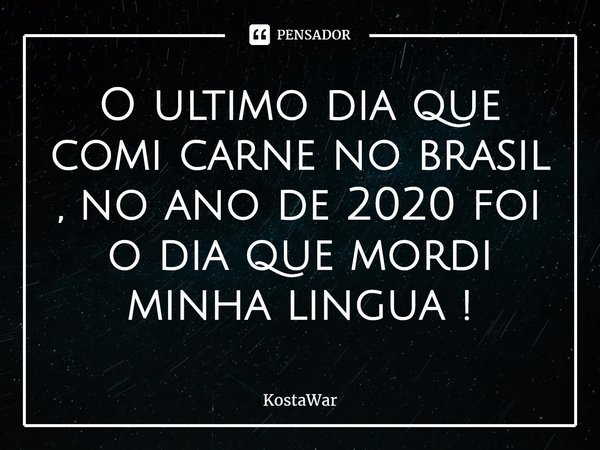 ⁠O ultimo dia que comi carne no brasil , no ano de 2020 foi o dia que mordi minha linguá !... Frase de KostaWar.