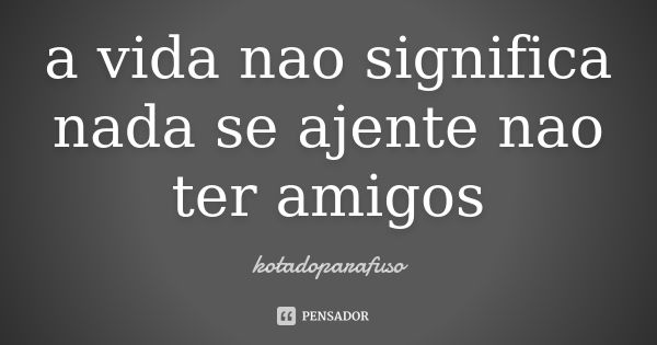 a vida nao significa nada se ajente nao ter amigos... Frase de kotadoparafuso.