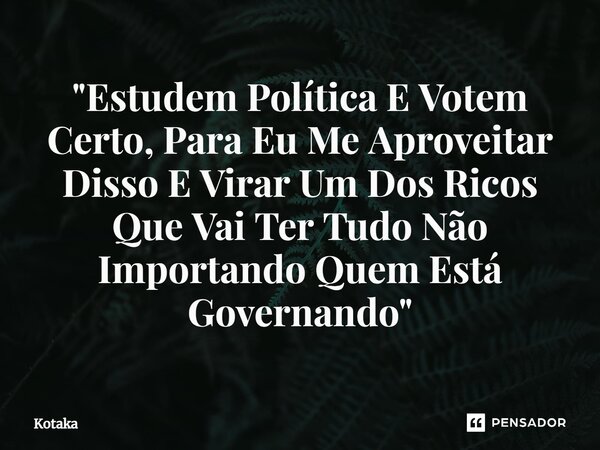⁠"Estudem Política E Votem Certo, Para Eu Me Aproveitar Disso E Virar Um Dos Ricos Que Vai Ter Tudo Não Importando Quem Está Governando"... Frase de Kotaka.