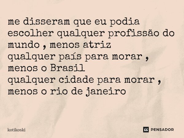me disseram que eu podia escolher qualquer profissão do mundo , menos atriz qualquer país para morar , menos o Brasil qualquer cidade para morar , menos o rio d... Frase de kotikoski.