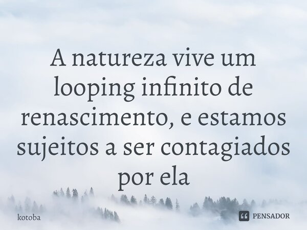 ⁠A natureza vive um looping infinito de renascimento, e estamos sujeitos a ser contagiados por ela... Frase de kotoba.