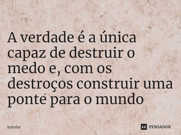 ⁠A verdade é a única capaz de destruir o medo e, com os destroços construir uma ponte para o mundo... Frase de kotoba.