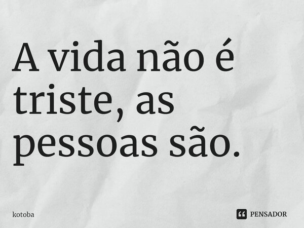 ⁠A vida não é triste, as pessoas são.... Frase de kotoba.