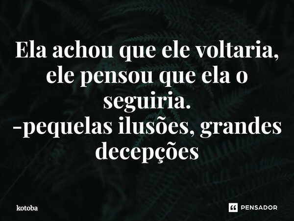 ⁠Ela achou que ele voltaria, ele pensou que ela o seguiria. -pequelas ilusões, grandes decepções... Frase de kotoba.