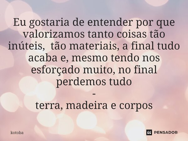 ⁠Eu gostaria de entender por que valorizamos tanto coisas tão inúteis, tão materiais, a final tudo acaba e, mesmo tendo nos esforçado muito, no final perdemos t... Frase de kotoba.