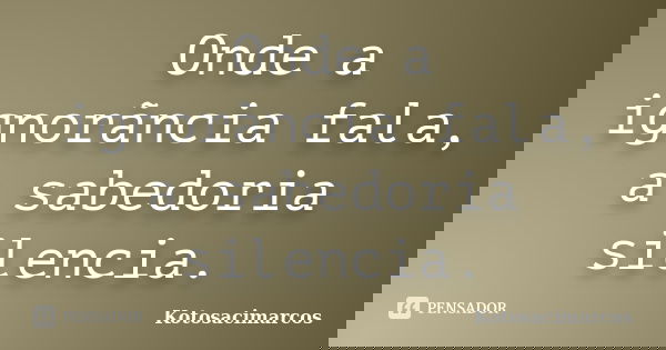 Onde a ignorãncia fala, a sabedoria silencia.... Frase de Kotosacimarcos.