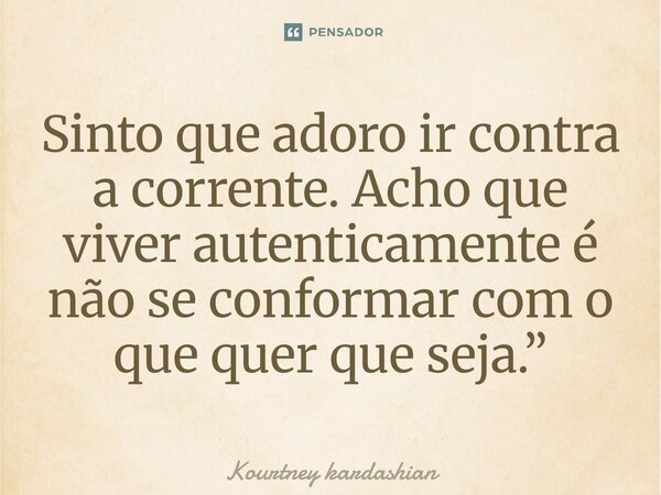 ⁠Sinto que adoro ir contra a corrente. Acho que viver autenticamente é não se conformar com o que quer que seja.”... Frase de Kourtney Kardashian.