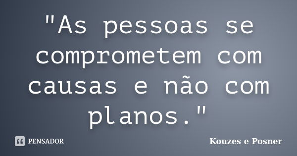 "As pessoas se comprometem com causas e não com planos."... Frase de Kouzes e Posner.