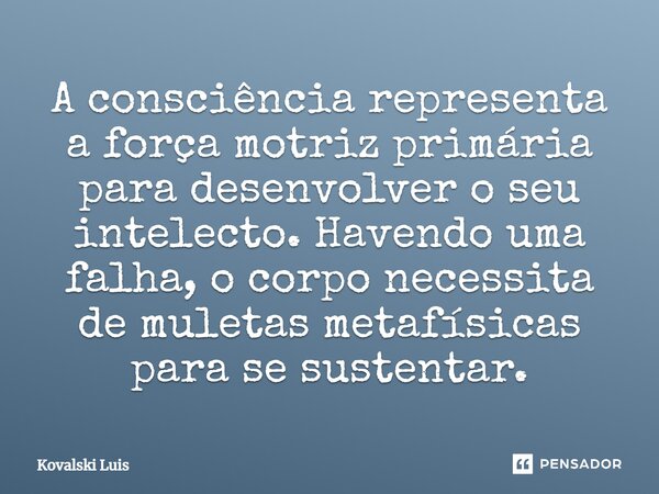 ⁠A consciência representa a força motriz primária para desenvolver o seu intelecto. Havendo uma falha, o corpo necessita de muletas metafísicas para se sustenta... Frase de Kovalski Luis.