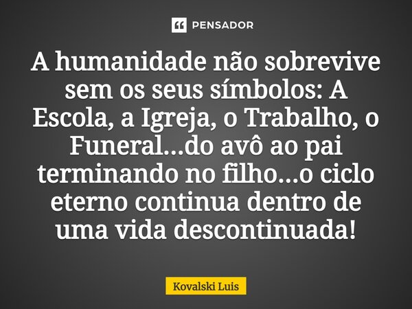 ⁠A humanidade não sobrevive sem os seus símbolos: A Escola, a Igreja, o Trabalho, o Funeral...do avô ao pai terminando no filho...o ciclo eterno continua dentro... Frase de Kovalski Luis.