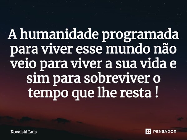 ⁠A humanidade programada para viver esse mundo não veio para viver a sua vida e sim para sobreviver o tempo que lhe resta !... Frase de Kovalski Luis.