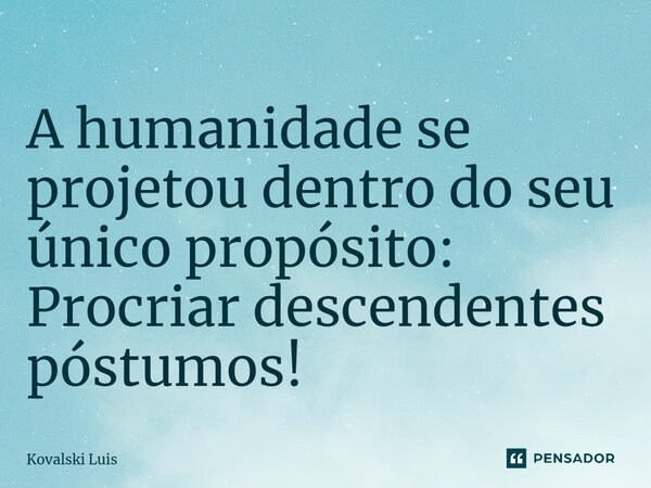 A humanidade se projetou dentro do seu único propósito: Procriar descendentes póstumos!⁠... Frase de Kovalski Luis.