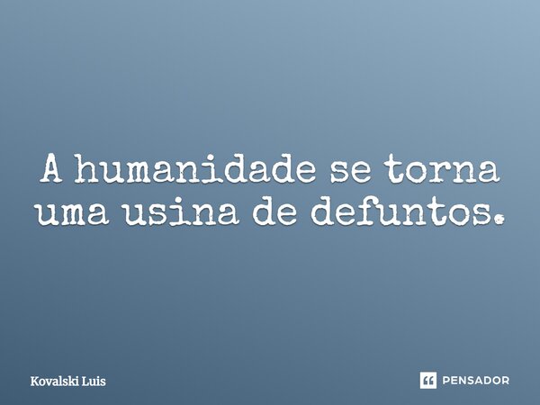 ⁠A humanidade se torna uma usina de defuntos.... Frase de Kovalski Luis.