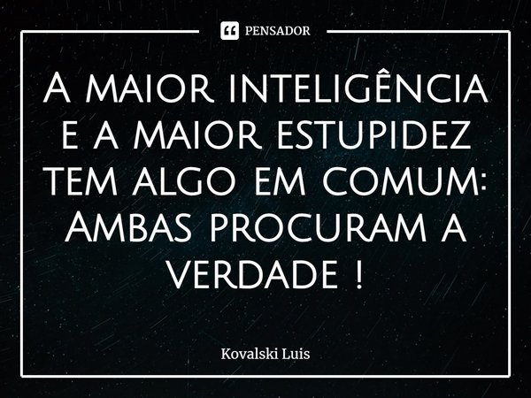 ⁠A maior inteligência e a maior estupidez tem algo em comum: Ambas procuram a verdade !... Frase de Kovalski Luis.