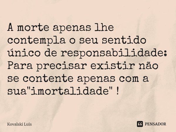 ⁠A morte apenas lhe contempla o seu sentido único de responsabilidade:
Para precisar existir não se contente apenas com a sua "imortalidade" !... Frase de Kovalski Luis.