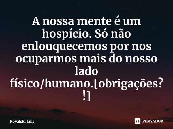 ⁠A nossa mente é um hospício. Só não enlouquecemos por nos ocuparmos mais do nosso lado físico/humano.[obrigações?!]... Frase de Kovalski Luis.