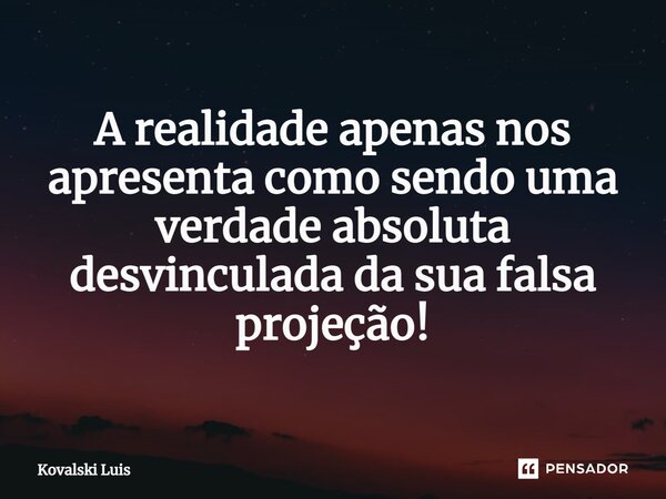 ⁠A realidade apenas nos apresenta como sendo uma verdade absoluta desvinculada da sua falsa projeção!... Frase de Kovalski Luis.