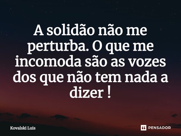 ⁠A solidão não me perturba. O que me incomoda são as vozes dos que não tem nada a dizer !... Frase de Kovalski Luis.