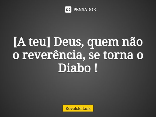 ⁠[A teu] Deus, quem não o reverência, se torna o Diabo !... Frase de Kovalski Luis.