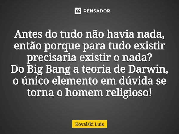 ⁠Antes do tudo não havia nada, então porque para tudo existir precisaria existir o nada? Do Big Bang a teoria de Darwin, o único elemento em dúvida se torna o h... Frase de Kovalski Luis.