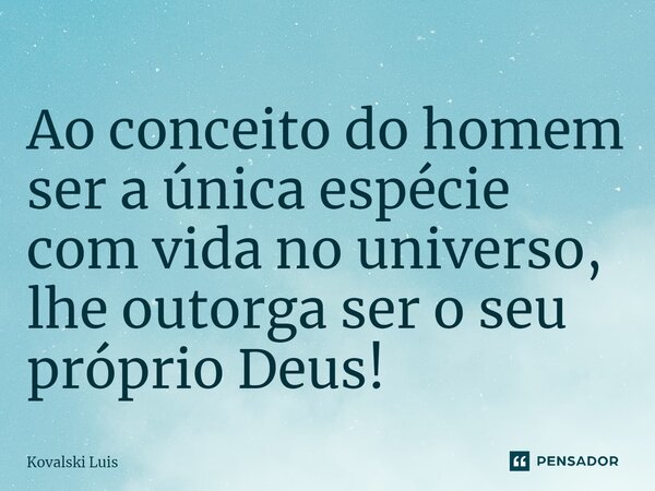 ⁠Ao conceito do homem ser a única espécie com vida no universo, lhe outorga ser o seu próprio Deus!... Frase de Kovalski Luis.