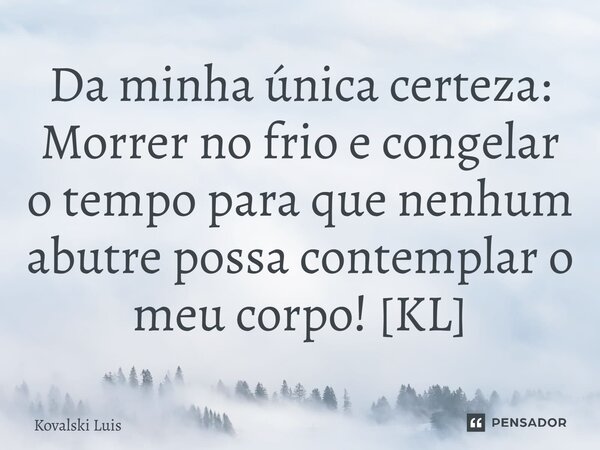 ⁠Da minha única certeza: Morrer no frio e congelar o tempo para que nenhum abutre possa contemplar o meu corpo! [KL]... Frase de Kovalski Luis.