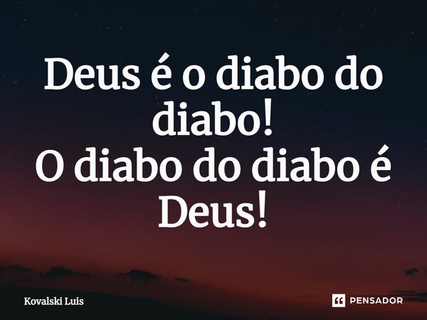⁠Deus é o diabo do diabo! O diabo do diabo é Deus!... Frase de Kovalski Luis.
