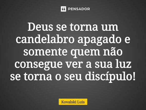⁠Deus se torna um candelabro apagado e somente quem não consegue ver a sua luz se torna o seu discípulo!... Frase de Kovalski Luis.