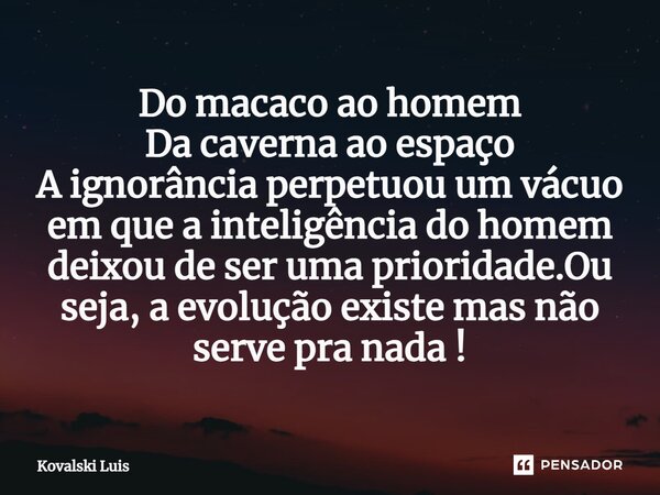 ⁠Do macaco ao homem Da caverna ao espaço A ignorância perpetuou um vácuo em que a inteligência do homem deixou de ser uma prioridade.Ou seja, a evolução existe ... Frase de Kovalski Luis.