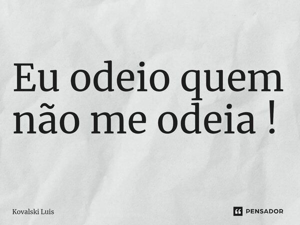 ⁠Eu odeio quem não me odeia !... Frase de Kovalski Luis.