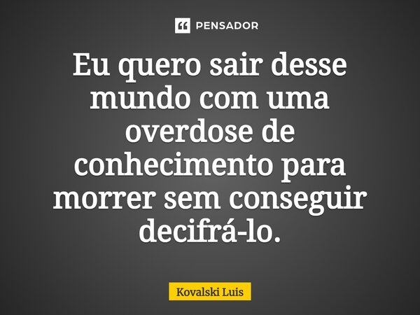 ⁠Eu quero sair desse mundo com uma overdose de conhecimento para morrer sem conseguir decifrá-lo.... Frase de Kovalski Luis.