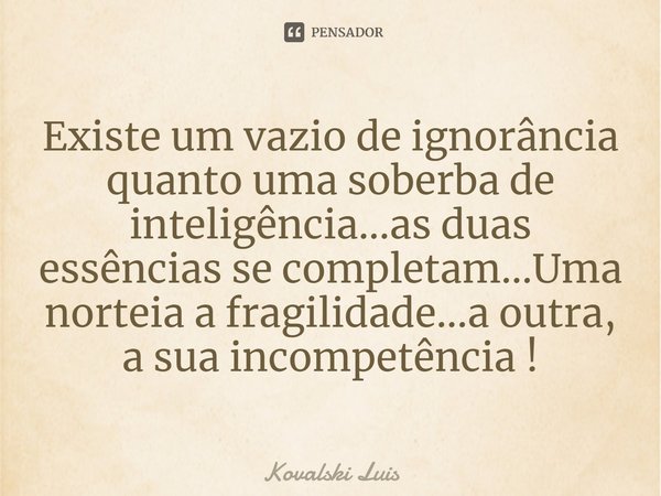 ⁠Existe um vazio de ignorância quanto uma soberba de inteligência...as duas essências se completam...Uma norteia a fragilidade...a outra, a sua incompetência !... Frase de Kovalski Luis.