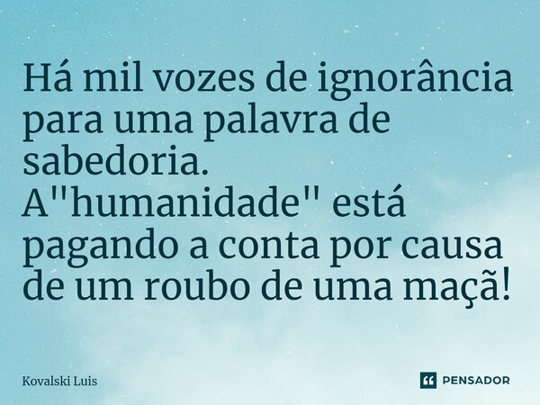 ⁠Há mil vozes de ignorância para uma palavra de sabedoria. A "humanidade" está pagando a conta por causa de um roubo de uma maçã!... Frase de Kovalski Luis.