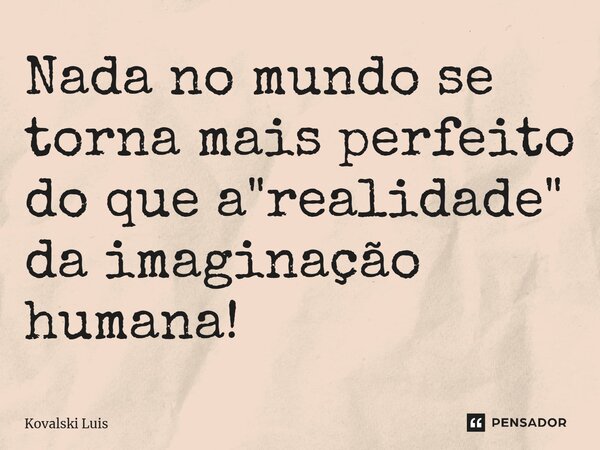⁠Nada no mundo se torna mais perfeito do que a "realidade" da imaginação humana!... Frase de Kovalski Luis.