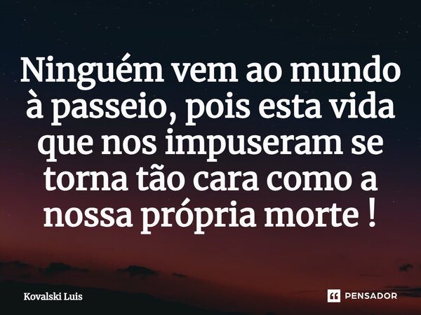 ⁠Ninguém vem ao mundo à passeio, pois esta vida que nos impuseram se torna tão cara como a nossa própria morte !... Frase de Kovalski Luis.