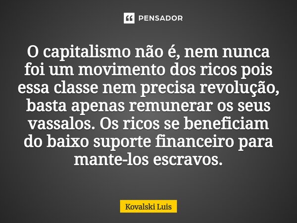 O capitalismo não é, nem nunca foi um movimento dos ricos pois essa classe nem precisa revolução, basta apenas remunerar os seus vassalos. Os ricos se benefici... Frase de Kovalski Luis.