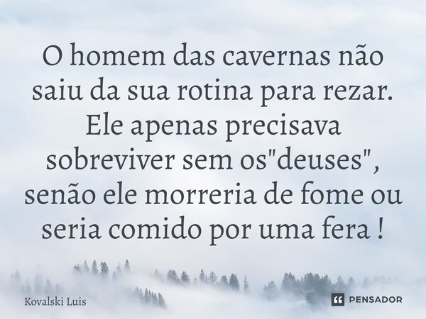 ⁠O homem das cavernas não saiu da sua rotina para rezar. Ele apenas precisava sobreviver sem os "deuses", senão ele morreria de fome ou seria comido p... Frase de Kovalski Luis.