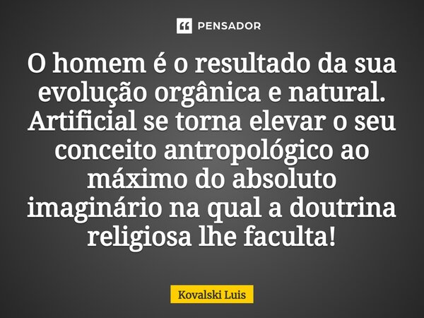 ⁠O homem é o resultado da sua evolução orgânica e natural. Artificial se torna elevar o seu conceito antropológico ao máximo do absoluto imaginário na qual a do... Frase de Kovalski Luis.