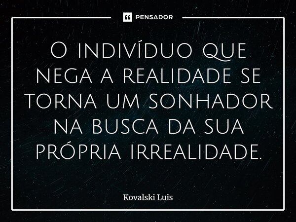 ⁠O indivíduo que nega a realidade se torna um sonhador na busca da sua própria irrealidade.... Frase de Kovalski Luis.