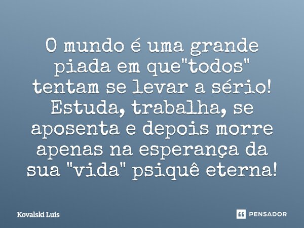 ⁠O mundo é uma grande piada em que "todos" tentam se levar a sério! Estuda, trabalha, se aposenta e depois morre apenas na esperança da sua "vida... Frase de Kovalski Luis.